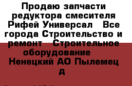 Продаю запчасти редуктора смесителя Рифей Универсал - Все города Строительство и ремонт » Строительное оборудование   . Ненецкий АО,Пылемец д.